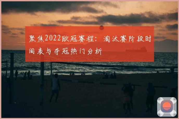 聚焦2022欧冠赛程：淘汰赛阶段时间表与夺冠热门分析