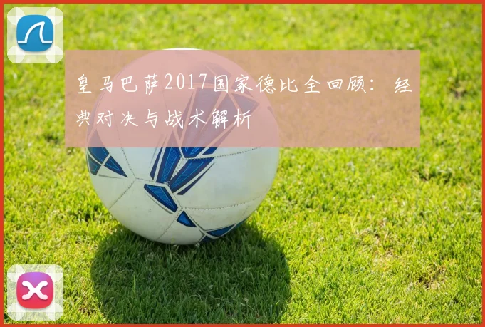 皇马巴萨2017国家德比全回顾：经典对决与战术解析