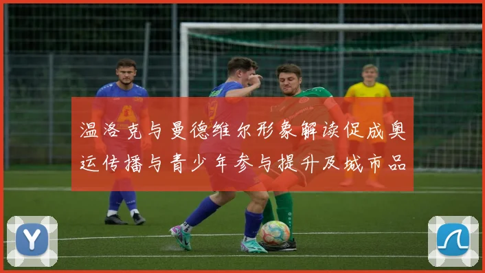 温洛克与曼德维尔形象解读促成奥运传播与青少年参与提升及城市品牌影响