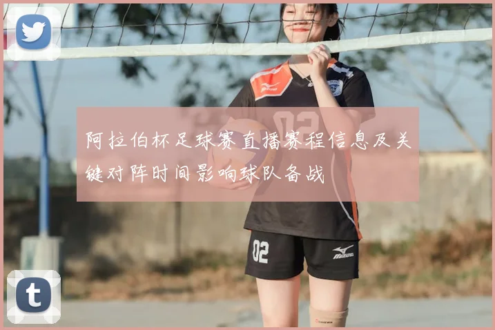 阿拉伯杯足球赛直播赛程信息及关键对阵时间影响球队备战
