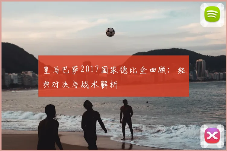 皇马巴萨2017国家德比全回顾：经典对决与战术解析