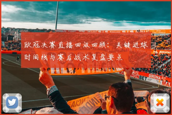 欧冠决赛直播回放回顾：关键进球时间线与赛后战术复盘要点