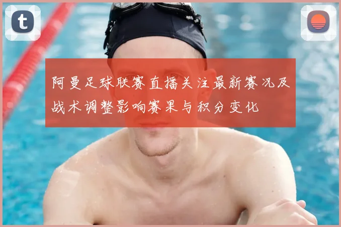 阿曼足球联赛直播关注最新赛况及战术调整影响赛果与积分变化