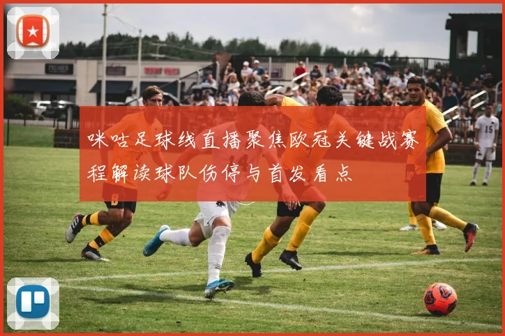 咪咕足球线直播聚焦欧冠关键战赛程解读球队伤停与首发看点