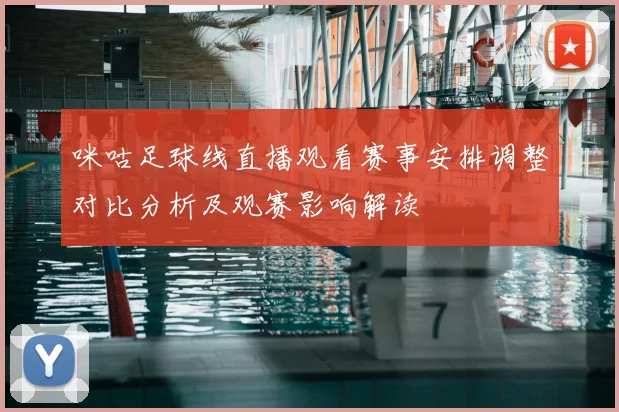 咪咕足球线直播观看赛事安排调整对比分析及观赛影响解读
