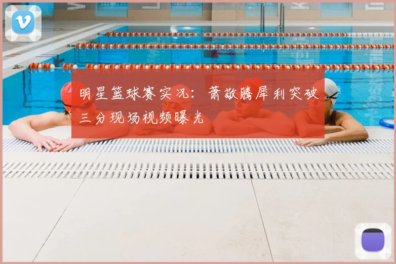 明星篮球赛实况：萧敬腾犀利突破三分现场视频曝光