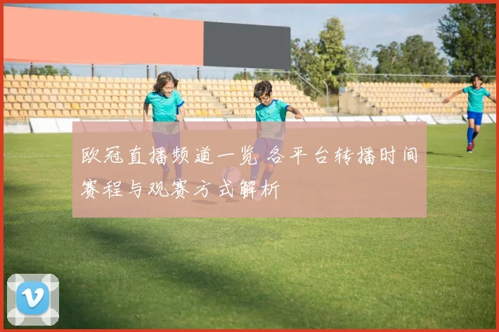 欧冠直播频道一览 各平台转播时间赛程与观赛方式解析