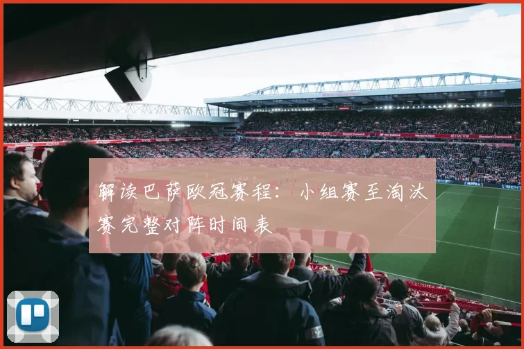 解读巴萨欧冠赛程：小组赛至淘汰赛完整对阵时间表