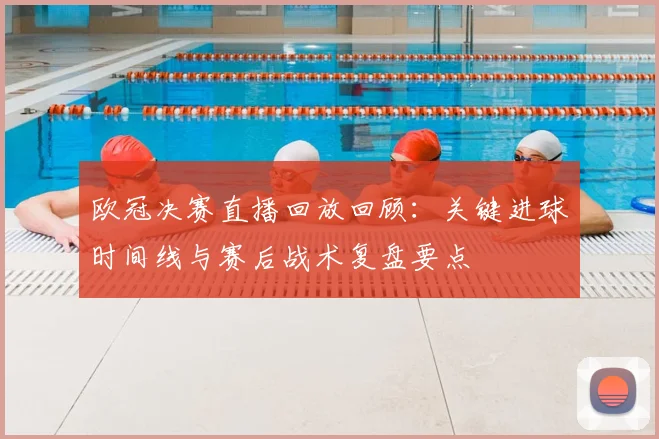 欧冠决赛直播回放回顾：关键进球时间线与赛后战术复盘要点