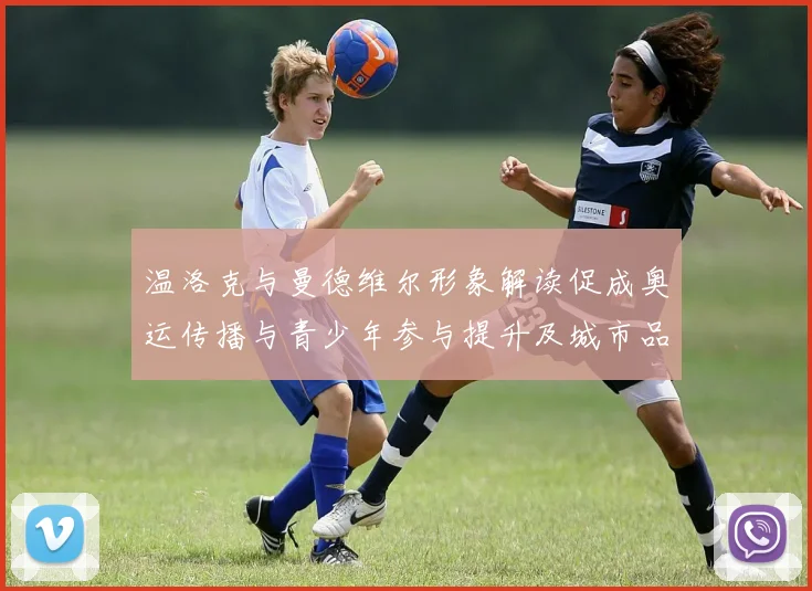 温洛克与曼德维尔形象解读促成奥运传播与青少年参与提升及城市品牌影响