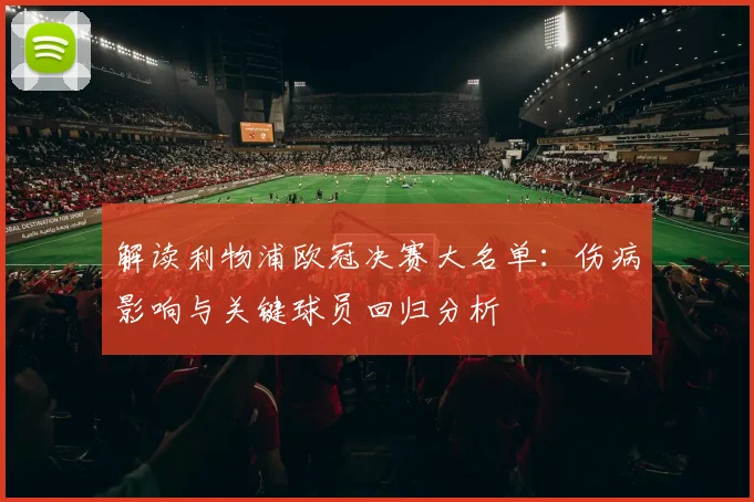 解读利物浦欧冠决赛大名单：伤病影响与关键球员回归分析