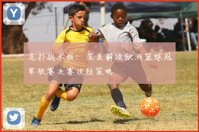 虎扑战术板：深度解读欧洲篮球冠军联赛决赛攻防策略