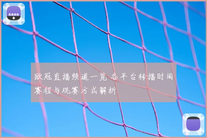欧冠直播频道一览 各平台转播时间赛程与观赛方式解析
