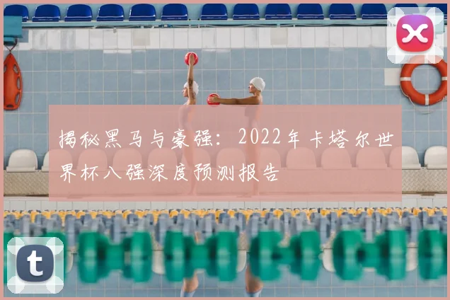 揭秘黑马与豪强：2022年卡塔尔世界杯八强深度预测报告