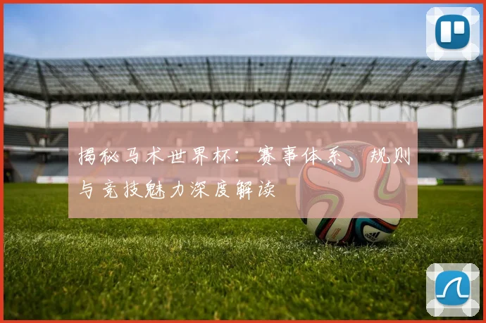揭秘马术世界杯：赛事体系、规则与竞技魅力深度解读