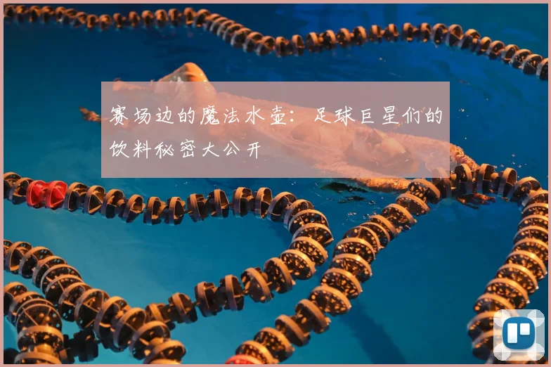 赛场边的魔法水壶：足球巨星们的饮料秘密大公开