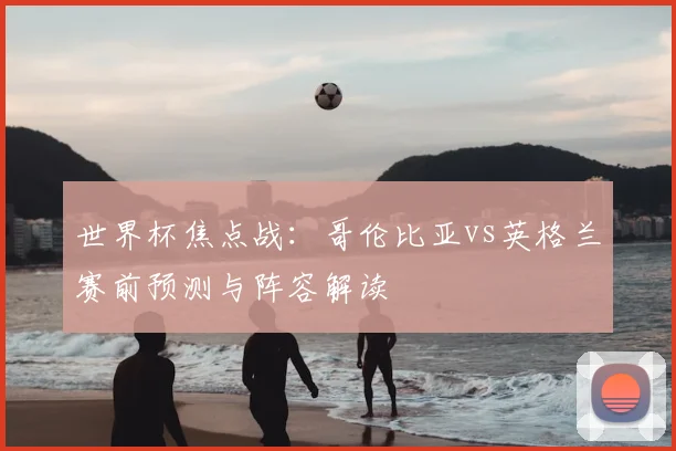世界杯焦点战:哥伦比亚vs英格兰赛前预测与阵容解读