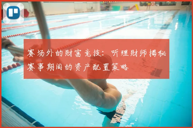 赛场外的财富竞技：听理财师揭秘赛事期间的资产配置策略