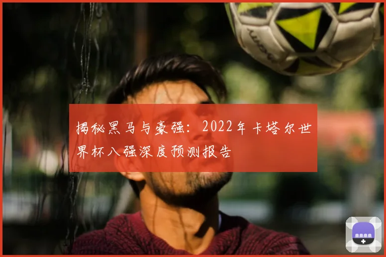 揭秘黑马与豪强：2022年卡塔尔世界杯八强深度预测报告