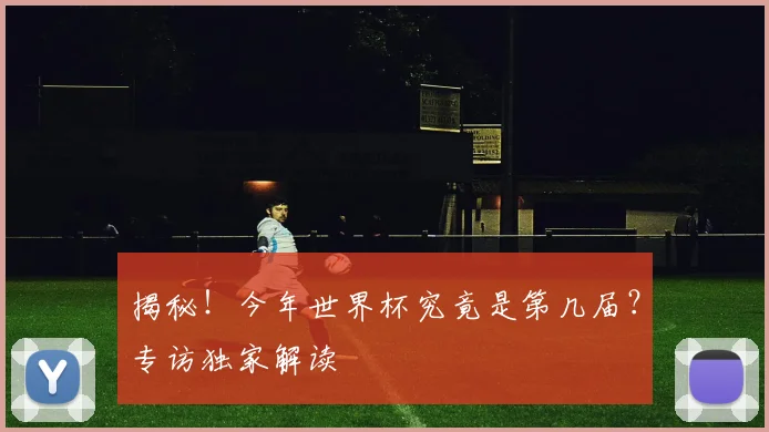 揭秘！今年世界杯究竟是第几届？专访独家解读