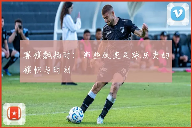 赛旗飘扬时：那些改变足球历史的旗帜与时刻