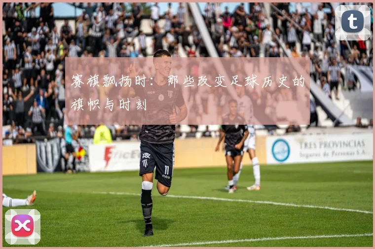 赛旗飘扬时：那些改变足球历史的旗帜与时刻