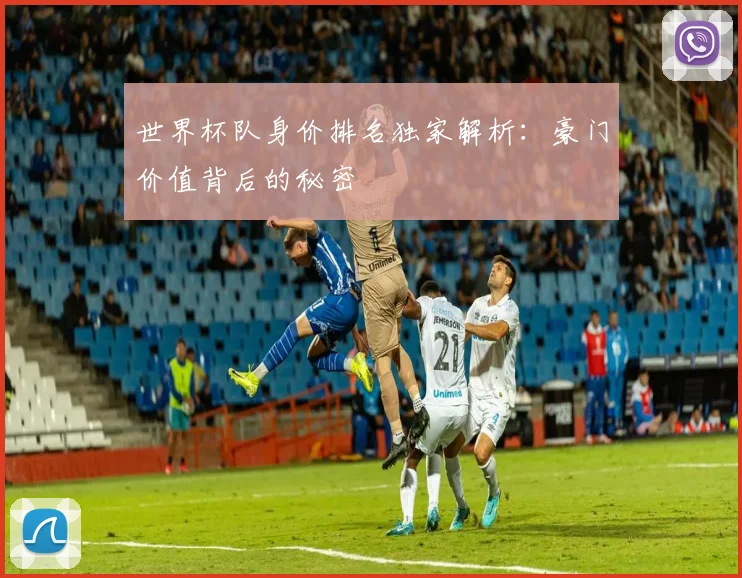 世界杯队身价排名独家解析：豪门价值背后的秘密