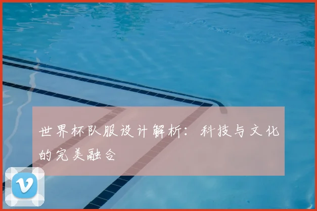 世界杯队服设计解析：科技与文化的完美融合