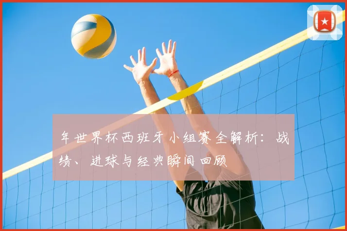 年世界杯西班牙小组赛全解析:战绩、进球与经典瞬间回顾