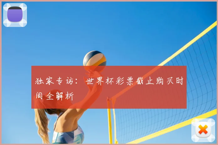 独家专访:世界杯彩票截止购买时间全解析