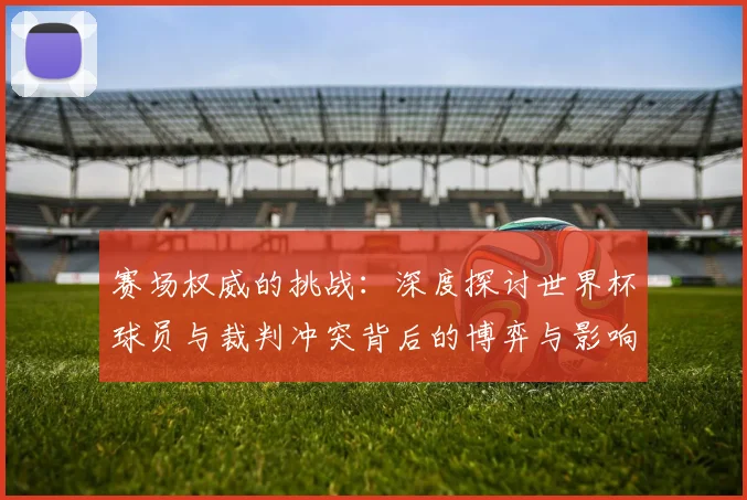 赛场权威的挑战：深度探讨世界杯球员与裁判冲突背后的博弈与影响
