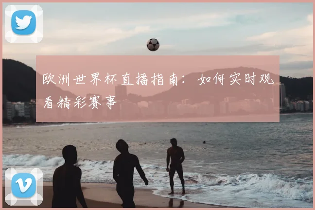 欧洲世界杯直播指南:如何实时观看精彩赛事