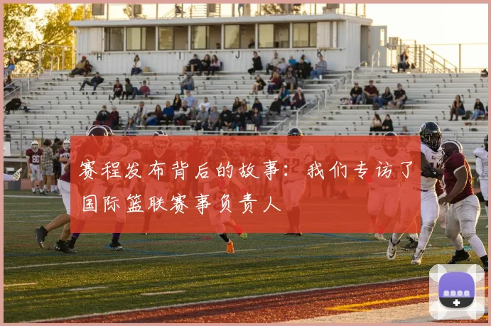 赛程发布背后的故事：我们专访了国际篮联赛事负责人