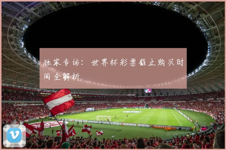 独家专访:世界杯彩票截止购买时间全解析