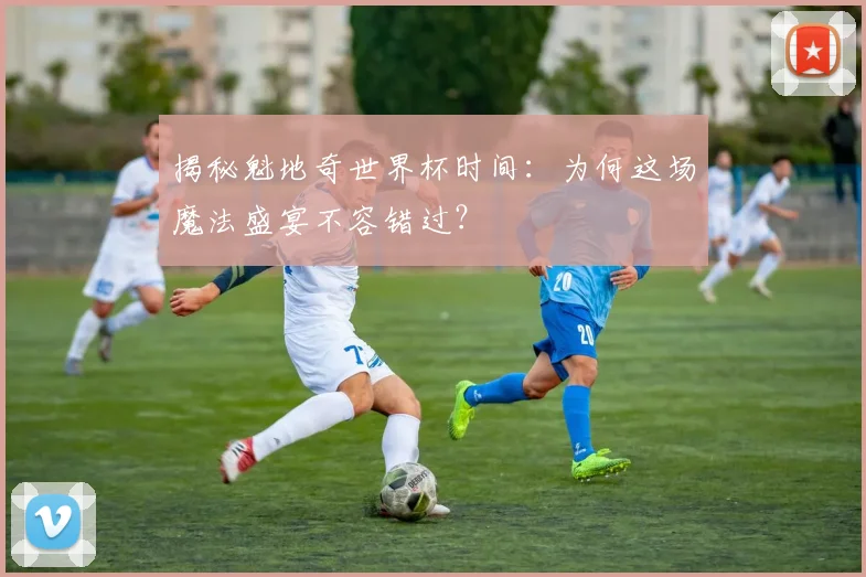 揭秘魁地奇世界杯时间：为何这场魔法盛宴不容错过？