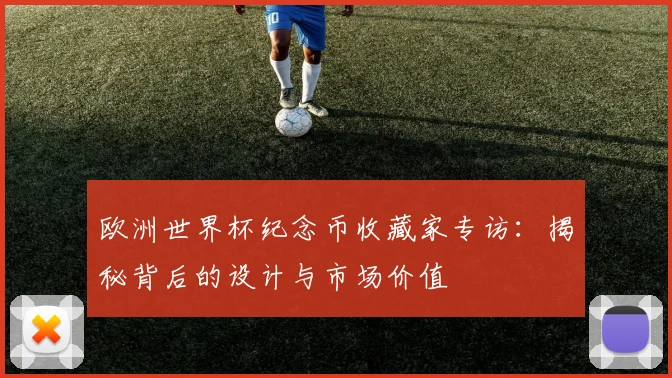 欧洲世界杯纪念币收藏家专访:揭秘背后的设计与市场价值