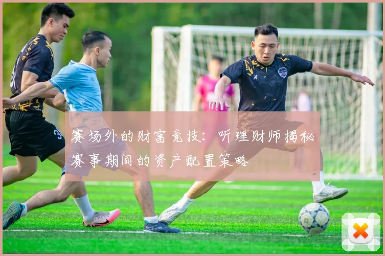 赛场外的财富竞技：听理财师揭秘赛事期间的资产配置策略