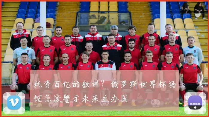 耗资百亿的教训?俄罗斯世界杯场馆荒废警示未来主办国
