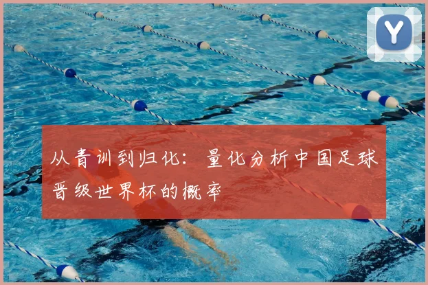 从青训到归化:量化分析中国足球晋级世界杯的概率