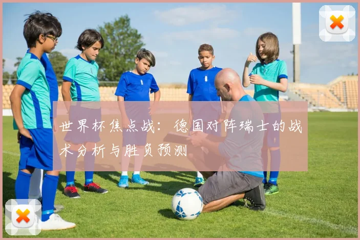 世界杯焦点战:德国对阵瑞士的战术分析与胜负预测