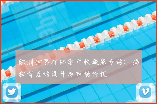 欧洲世界杯纪念币收藏家专访:揭秘背后的设计与市场价值