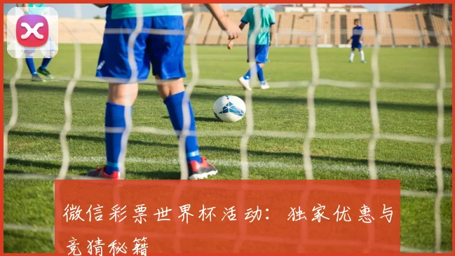 微信彩票世界杯活动:独家优惠与竞猜秘籍
